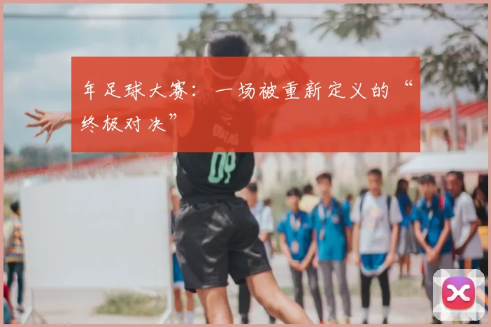 年足球大赛：一场被重新定义的“终极对决”