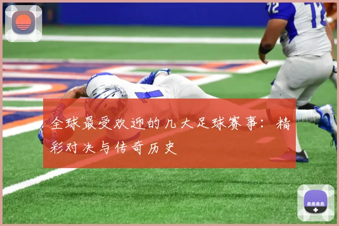 全球最受欢迎的几大足球赛事：精彩对决与传奇历史