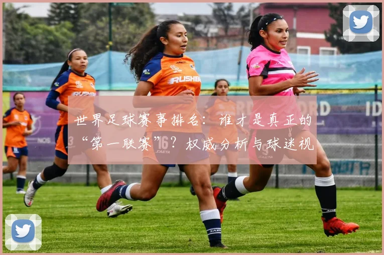 世界足球赛事排名：谁才是真正的“第一联赛”？权威分析与球迷视角大不同