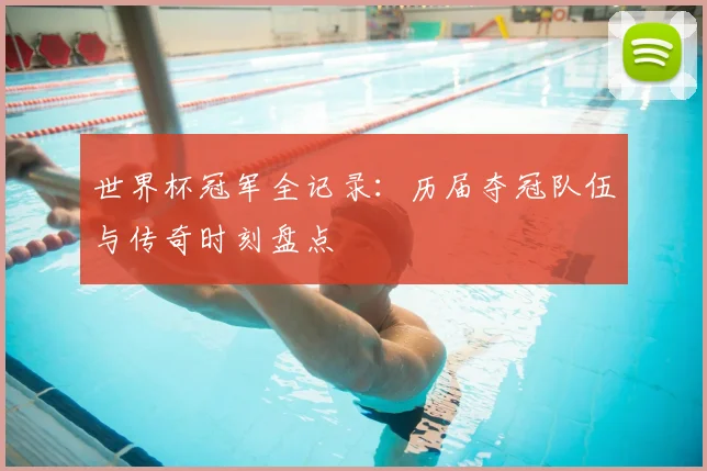 世界杯冠军全记录：历届夺冠队伍与传奇时刻盘点