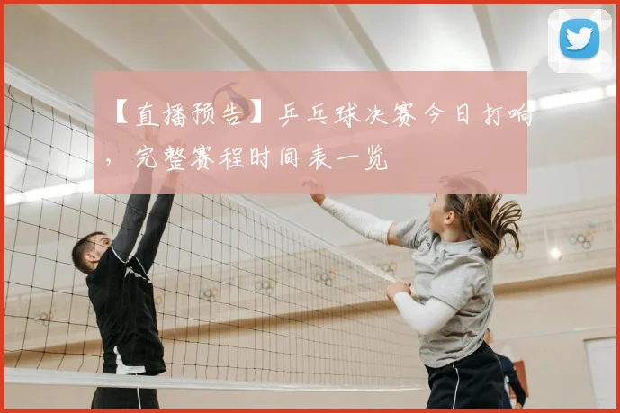 【直播预告】乒乓球决赛今日打响，完整赛程时间表一览