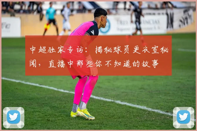 中超独家专访:揭秘球员更衣室秘闻,直播中那些你不知道的故事