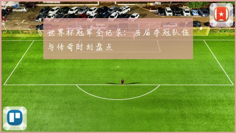 世界杯冠军全记录：历届夺冠队伍与传奇时刻盘点