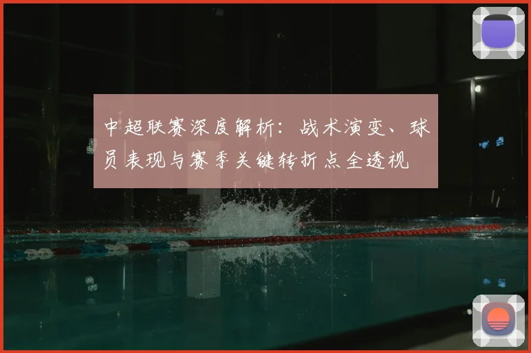 中超联赛深度解析：战术演变、球员表现与赛季关键转折点全透视