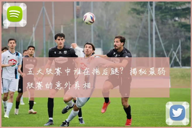 五大联赛中谁在拖后腿？揭秘最弱联赛的意外真相