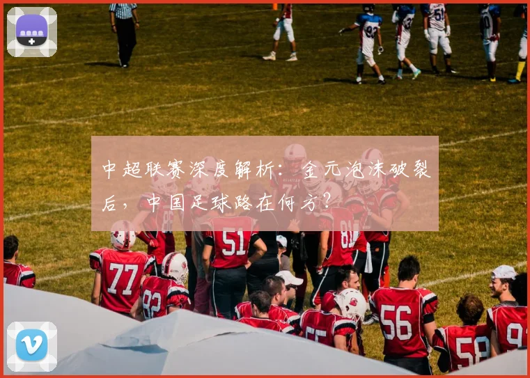 中超联赛深度解析:金元泡沫破裂后,中国足球路在何方?