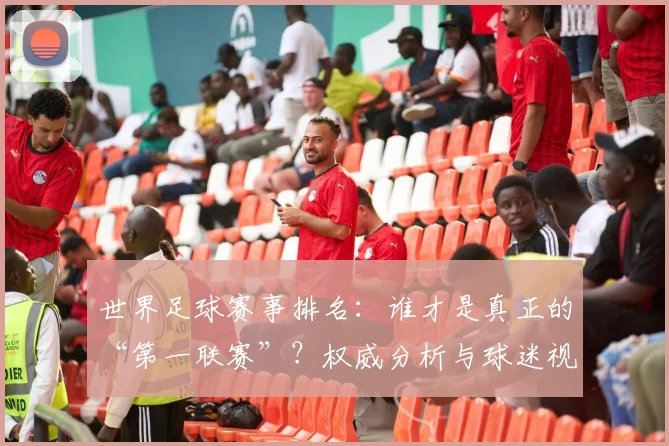 世界足球赛事排名：谁才是真正的“第一联赛”？权威分析与球迷视角大不同