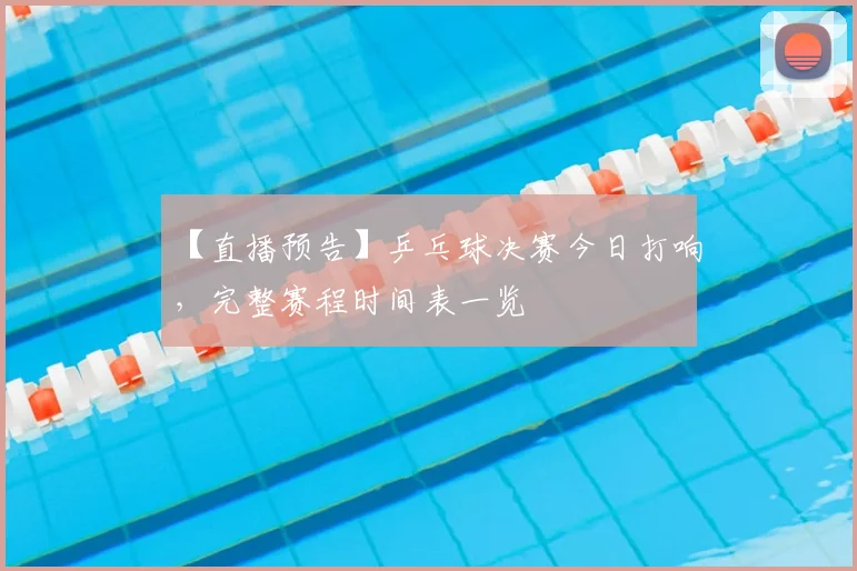【直播预告】乒乓球决赛今日打响，完整赛程时间表一览
