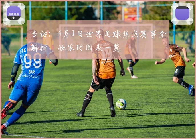 专访:4月1日世界足球焦点赛事全解析,独家时间表一览