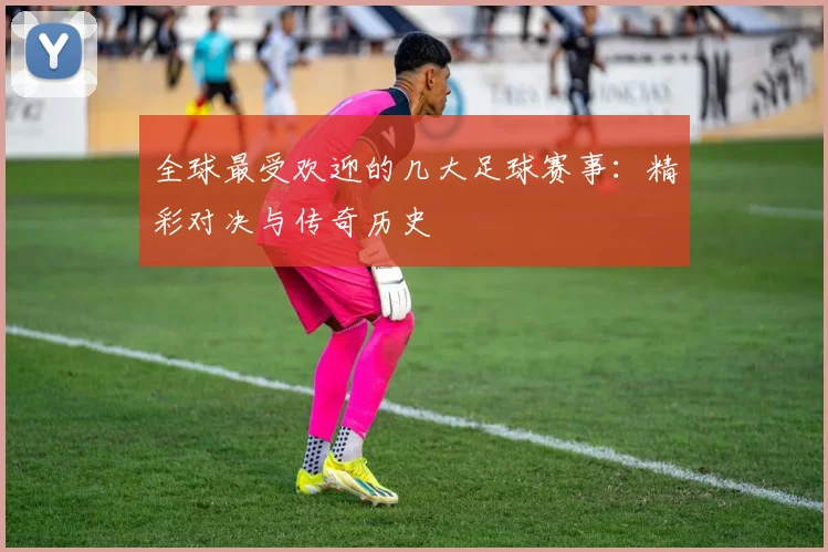 全球最受欢迎的几大足球赛事：精彩对决与传奇历史